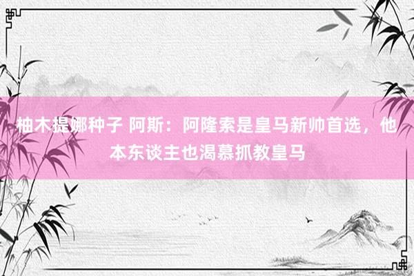 柚木提娜种子 阿斯：阿隆索是皇马新帅首选，他本东谈主也渴慕抓教皇马