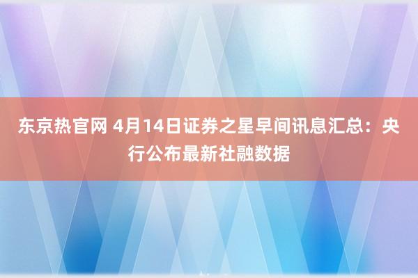 东京热官网 4月14日证券之星早间讯息汇总：央行公布最新社融数据