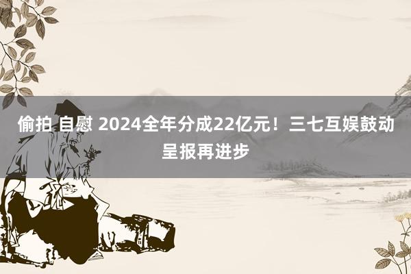 偷拍 自慰 2024全年分成22亿元！三七互娱鼓动呈报再进步