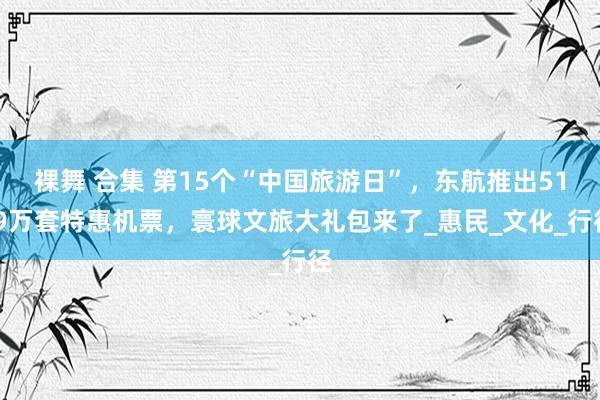 裸舞 合集 第15个“中国旅游日”，东航推出51.9万套特惠机票，寰球文旅大礼包来了_惠民_文化_行径
