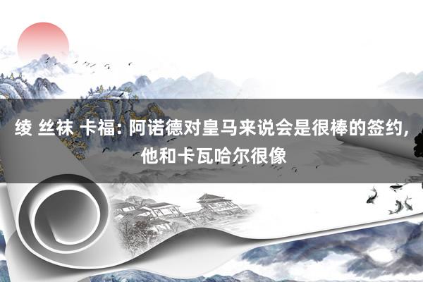绫 丝袜 卡福: 阿诺德对皇马来说会是很棒的签约， 他和卡瓦哈尔很像
