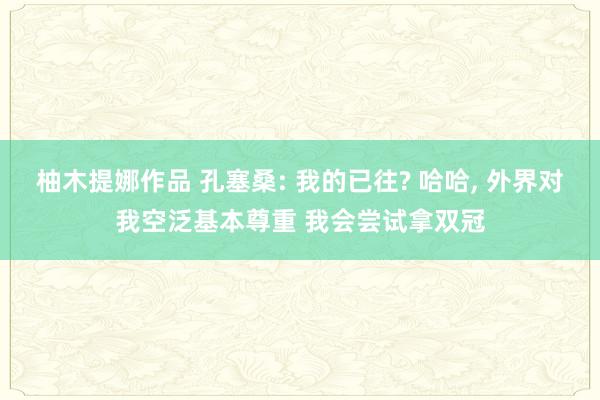 柚木提娜作品 孔塞桑: 我的已往? 哈哈， 外界对我空泛基本尊重 我会尝试拿双冠