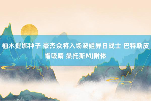 柚木提娜种子 豪杰众将入场波姐异日战士 巴特勒皮帽吸睛 桑托斯MJ附体