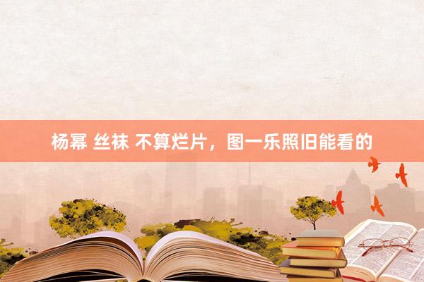 杨幂 丝袜 不算烂片，图一乐照旧能看的