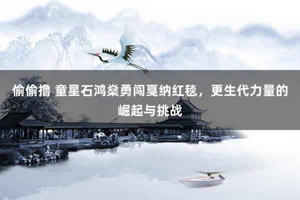 偷偷撸 童星石鸿燊勇闯戛纳红毯，更生代力量的崛起与挑战
