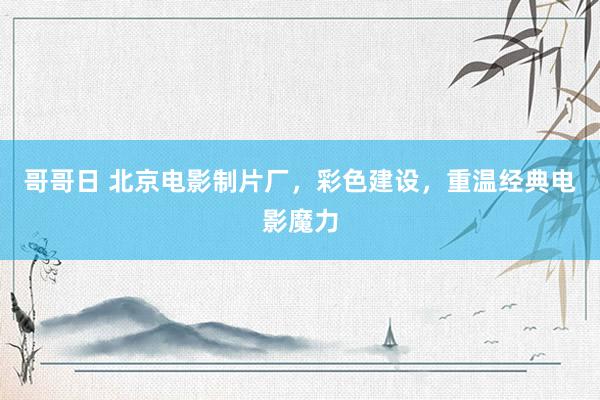 哥哥日 北京电影制片厂，彩色建设，重温经典电影魔力