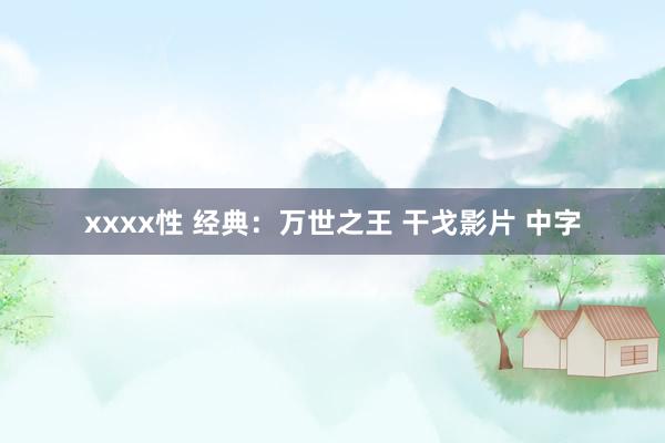 xxxx性 经典：万世之王 干戈影片 中字