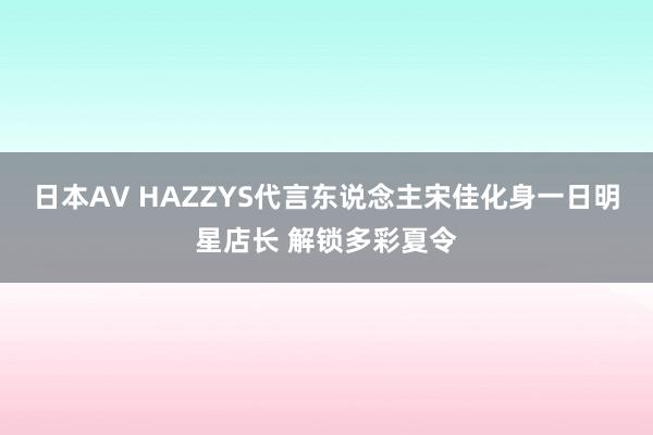 日本AV HAZZYS代言东说念主宋佳化身一日明星店长 解锁多彩夏令